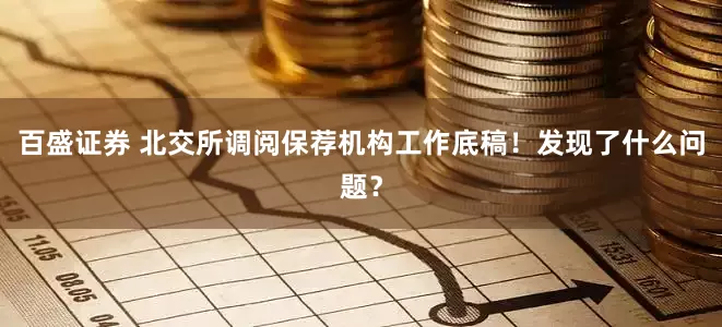 百盛证券 北交所调阅保荐机构工作底稿！发现了什么问题？