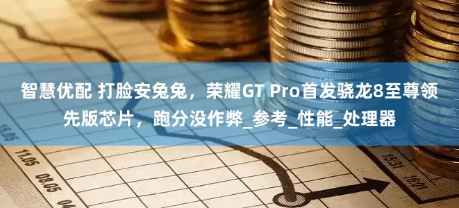 智慧优配 打脸安兔兔，荣耀GT Pro首发骁龙8至尊领先版芯片，跑分没作弊_参考_性能_处理器