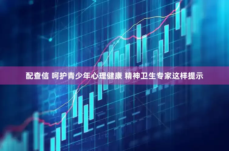配查信 呵护青少年心理健康 精神卫生专家这样提示
