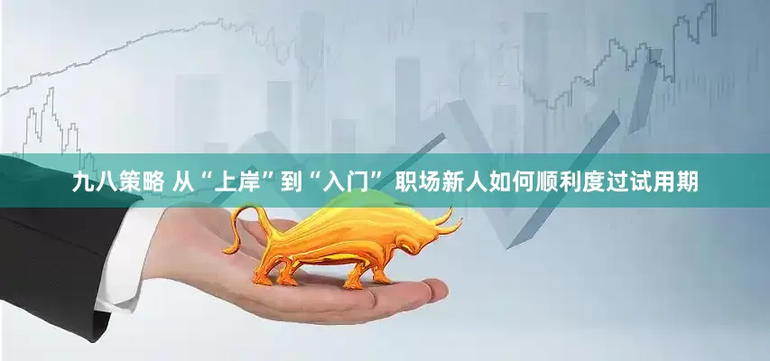 九八策略 从“上岸”到“入门” 职场新人如何顺利度过试用期