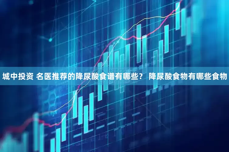 城中投资 名医推荐的降尿酸食谱有哪些？ 降尿酸食物有哪些食物