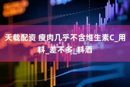 天载配资 瘦肉几乎不含维生素C_用料_差不多_料酒