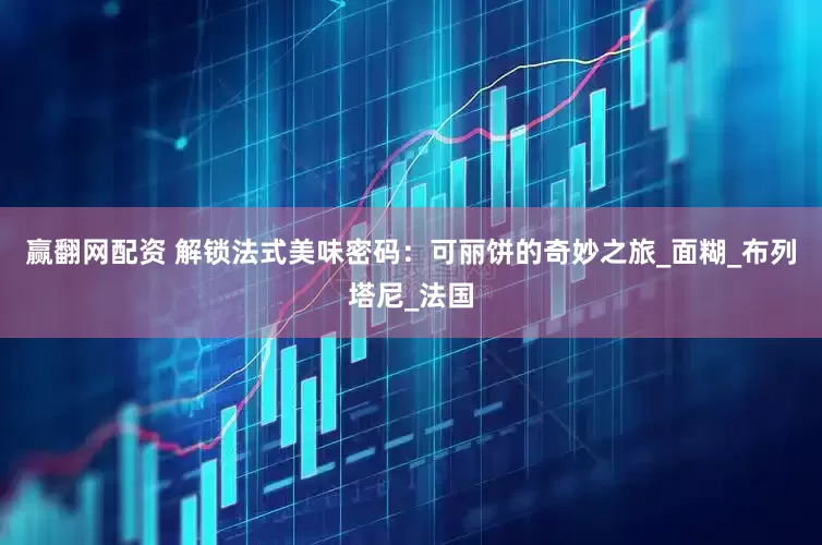 赢翻网配资 解锁法式美味密码：可丽饼的奇妙之旅_面糊_布列塔尼_法国