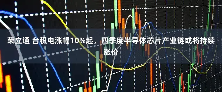 荣立通 台积电涨幅10%起，四季度半导体芯片产业链或将持续涨价