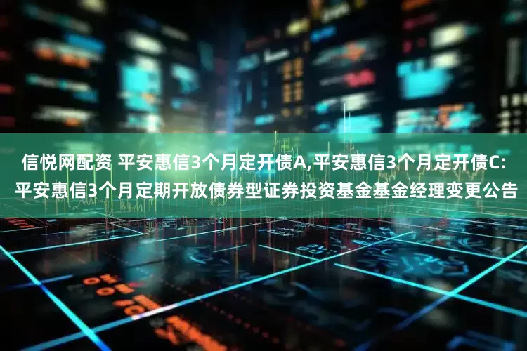 信悦网配资 平安惠信3个月定开债A,平安惠信3个月定开债C: 平安惠信3个月定期开放债券型证券投资基金基金经理变更公告