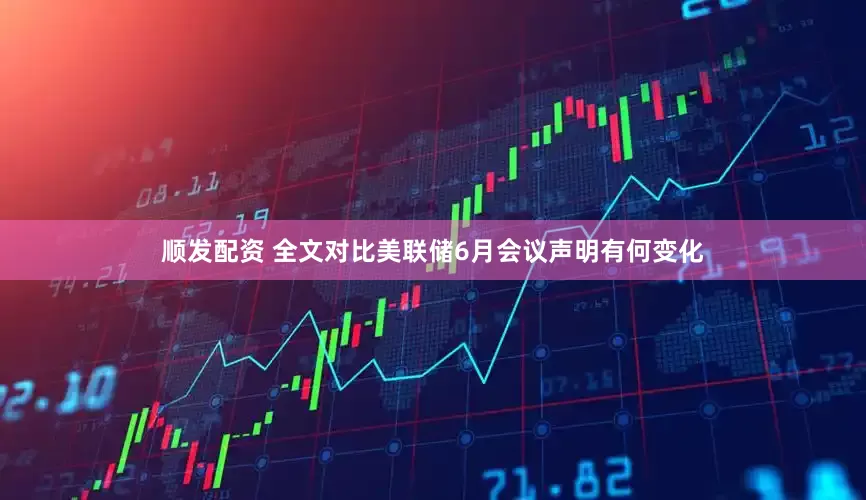 顺发配资 全文对比美联储6月会议声明有何变化