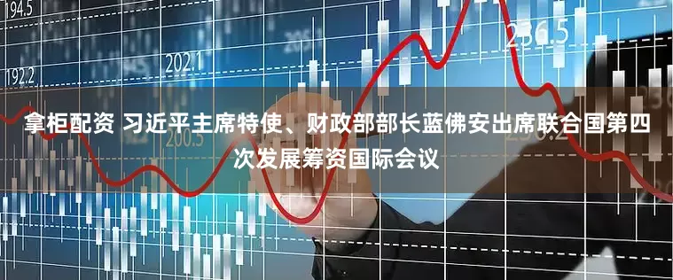 拿柜配资 习近平主席特使、财政部部长蓝佛安出席联合国第四次发展筹资国际会议