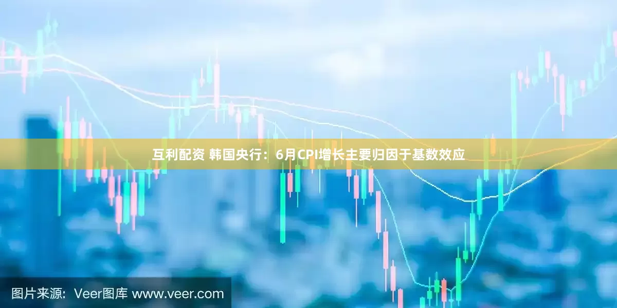 互利配资 韩国央行：6月CPI增长主要归因于基数效应