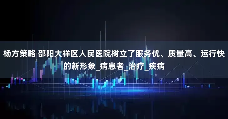 杨方策略 邵阳大祥区人民医院树立了服务优、质量高、运行快的新形象_病患者_治疗_疾病