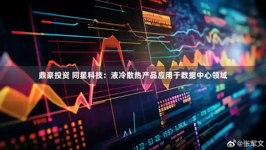 鼎豪投资 同星科技：液冷散热产品应用于数据中心领域