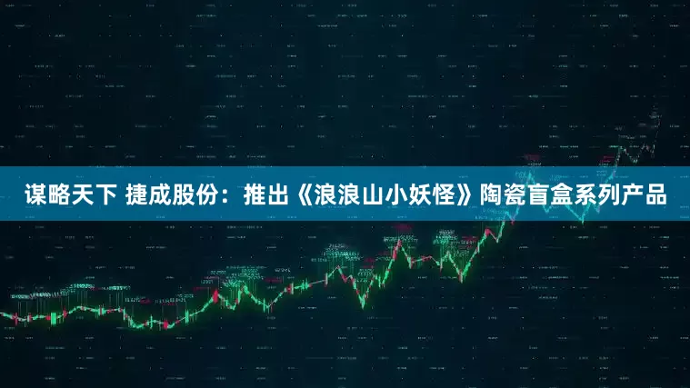 谋略天下 捷成股份：推出《浪浪山小妖怪》陶瓷盲盒系列产品