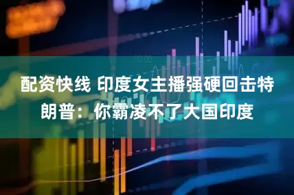 配资快线 印度女主播强硬回击特朗普：你霸凌不了大国印度