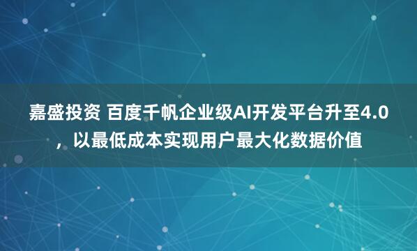 嘉盛投资 百度千帆企业级AI开发平台升至4.0，以最低成本实现用户最大化数据价值