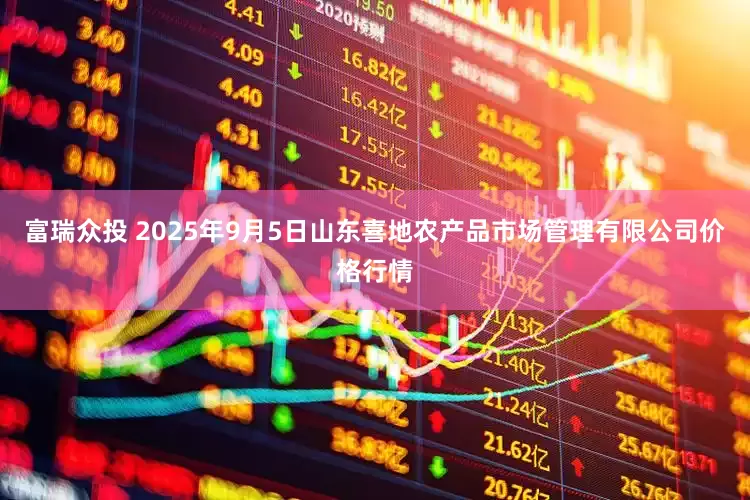 富瑞众投 2025年9月5日山东喜地农产品市场管理有限公司价格行情