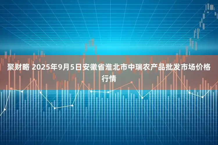 聚财略 2025年9月5日安徽省淮北市中瑞农产品批发市场价格行情