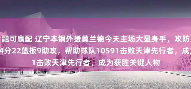 融可赢配 辽宁本钢外援莫兰德今天主场大显身手，攻防全面炸裂拿下14分22篮板9助攻，帮助球队10591击败天津先行者，成为获胜关键人物