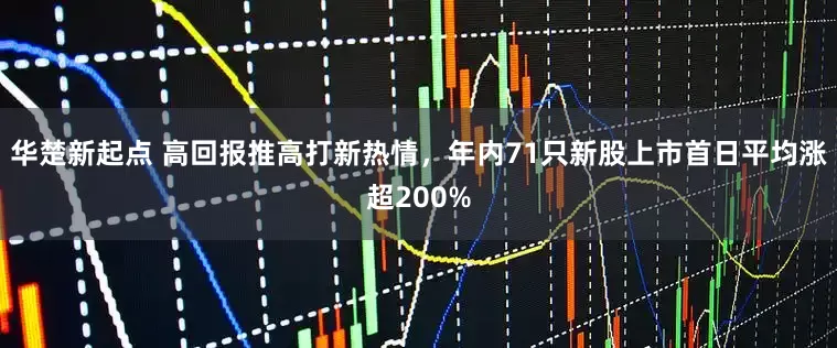 华楚新起点 高回报推高打新热情,年内71只新股上市首日平均涨超200%