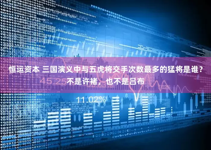 恒运资本 三国演义中与五虎将交手次数最多的猛将是谁？不是许褚，也不是吕布