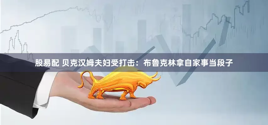 股易配 贝克汉姆夫妇受打击：布鲁克林拿自家事当段子