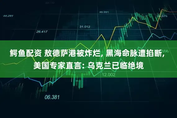 鳄鱼配资 敖德萨港被炸烂, 黑海命脉遭掐断, 美国专家直言: 乌克兰已临绝境